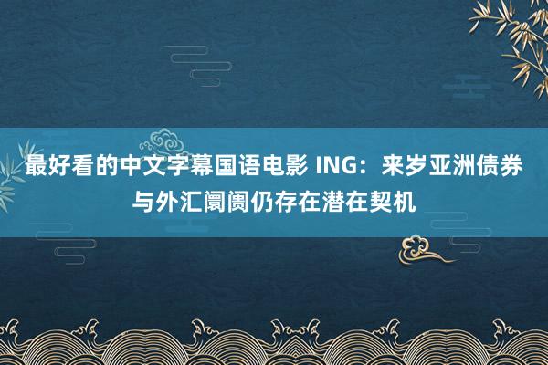 最好看的中文字幕国语电影 ING：来岁亚洲债券与外汇阛阓仍存在潜在契机