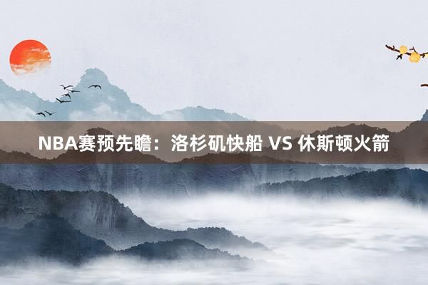 NBA赛预先瞻：洛杉矶快船 VS 休斯顿火箭